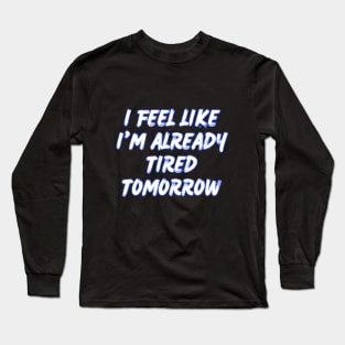 I feel like i'm already tired tomorrow Long Sleeve T-Shirt